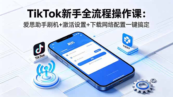 (18594期)TikTok新手全流程操作课:爱思助手刷机+激活设置+下载网络配置一键搞定-赛德副业库