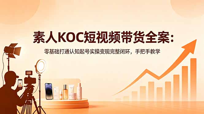 (18669期)素人KOC短视频带货全案:零基础打通认知起号实操变现完整闭环,手把手教学-赛德副业库