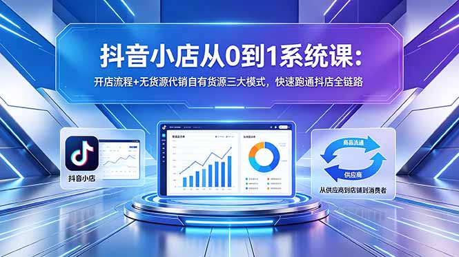 （18555期）抖音小店从0到1系统课：开店流程+无货源代销自有货源三大模式，快速跑通抖店全链路-赛德副业库