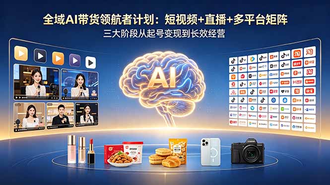 （18593期）全域AI带货领航者计划：短视频+直播+多平台矩阵，三大阶段从起号变现到长效经营-赛德副业库