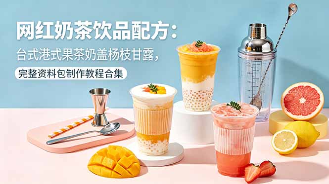 （18557期）网红奶茶饮品配方：台式港式果茶奶盖杨枝甘露，完整资料包制作教程合集-赛德副业库