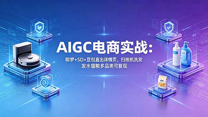 （18391期）AIGC电商实战班：即梦+SD+豆包直出详情页，扫地机洗发水猫粮多品类可复现-赛德副业库