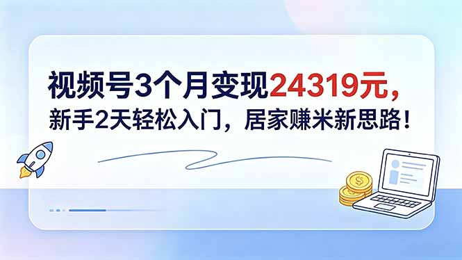 (18585期)视频号3个月变现24319元,新手2天轻松入门,居家赚米新思路!-赛德副业库