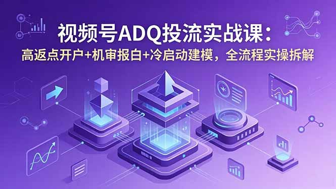 （18623期）视频号ADQ投流实战课：高返点开户+机审报白+冷启动建模，全流程实操拆解-赛德副业库