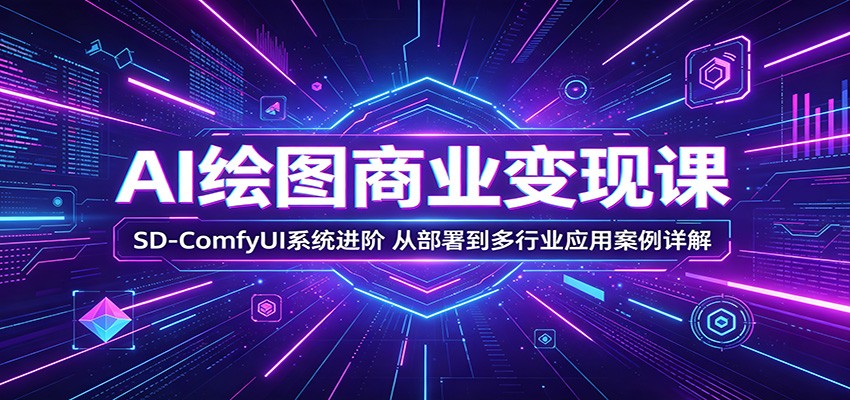 AI绘图商业变现课:SD-ComfyUI系统进阶,从部署到多行业应用案例详解-赛德副业库