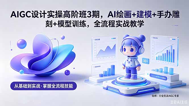 （18448期）AIGC 设计实操高阶班3期，AI绘画+建模+手办雕刻+模型训练，全流程实战教学(附软件+素材)-赛德副业库