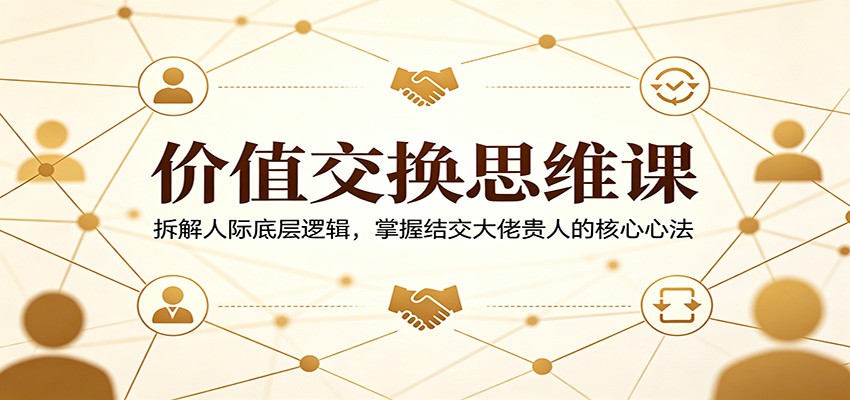 价值交换思维课：拆解人际底层逻辑，掌握结交大佬贵人的核心心法-赛德副业库