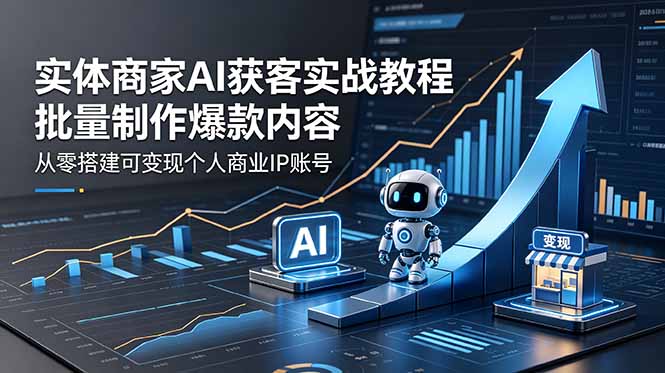 (18572期)实体商家AI获客实战教程:批量制作爆款内容,从零搭建可变现个人商业IP账号-赛德副业库