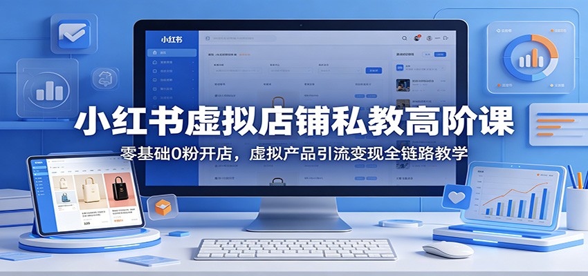 小红书虚拟店铺私教高阶课：零基础0粉开店，虚拟产品引流变现全链路教学-赛德副业库