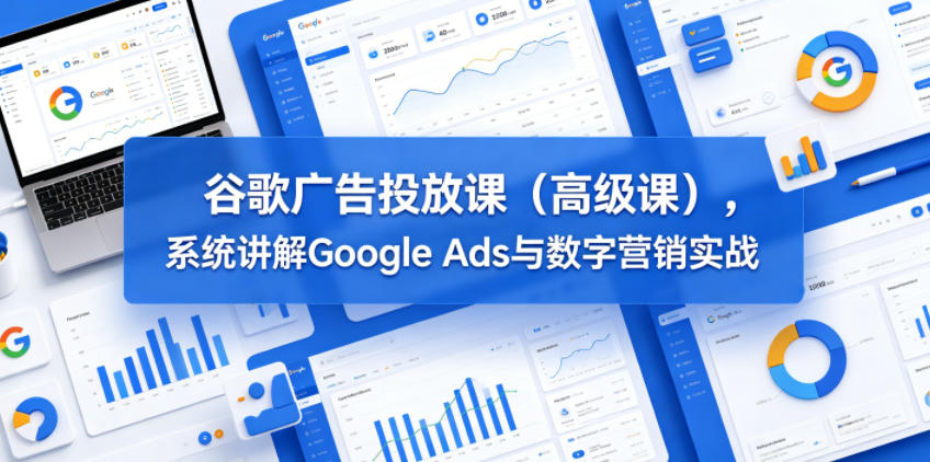 谷歌广告投放课（高级课），系统讲解Google Ads与数字营销实战-赛德副业库