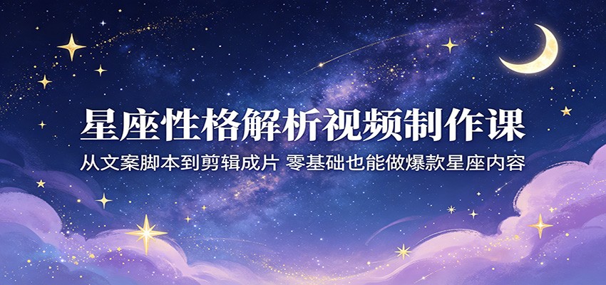 星座性格解析视频制作课：从文案脚本到剪辑成片，零基础也能做爆款星座内容-赛德副业库