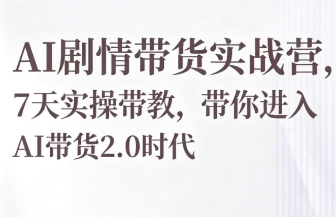 AI剧情带货实战营，7天实操带教，带你进入AI带货2.0时代-赛德副业库