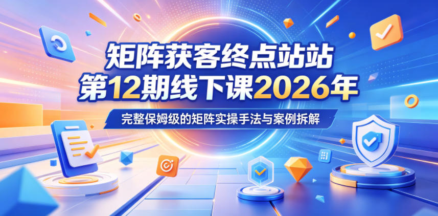 矩阵获客终点站第12期线下课2026年5月22-23号,完整保姆级的矩阵实操手法与案例拆解-赛德副业库