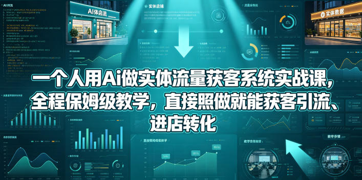 一个人用Ai做实体流量获客系统实战课,全程保姆级教学,直接照做就能获客引流、进店转化-赛德副业库