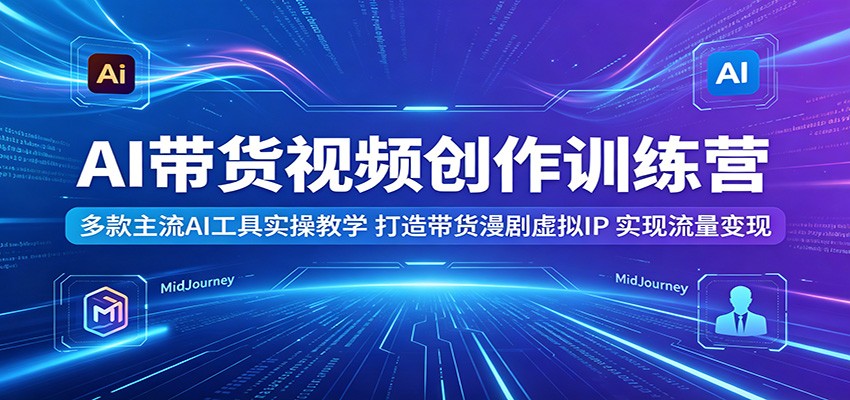 AI带货视频创作训练营：多款主流AI工具实操教学，打造带货漫剧虚拟IP，实现流量变现-赛德副业库