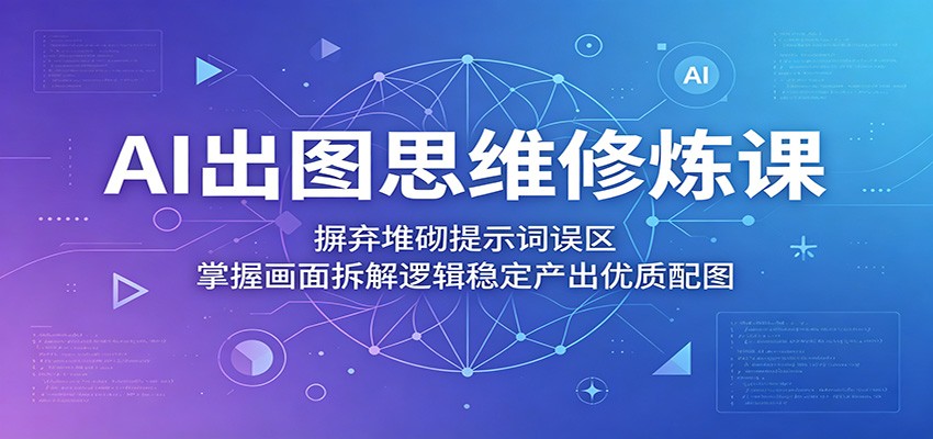 AI出图思维修炼课：摒弃堆砌提示词误区，掌握画面拆解逻辑稳定产出优质配图-赛德副业库