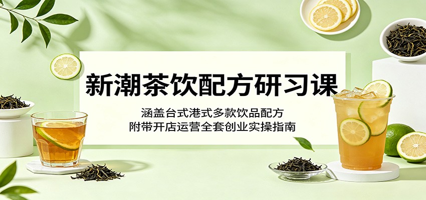 新潮茶饮配方研习课:涵盖台式港式多款饮品配方,附带开店运营全套创业实操指南-赛德副业库