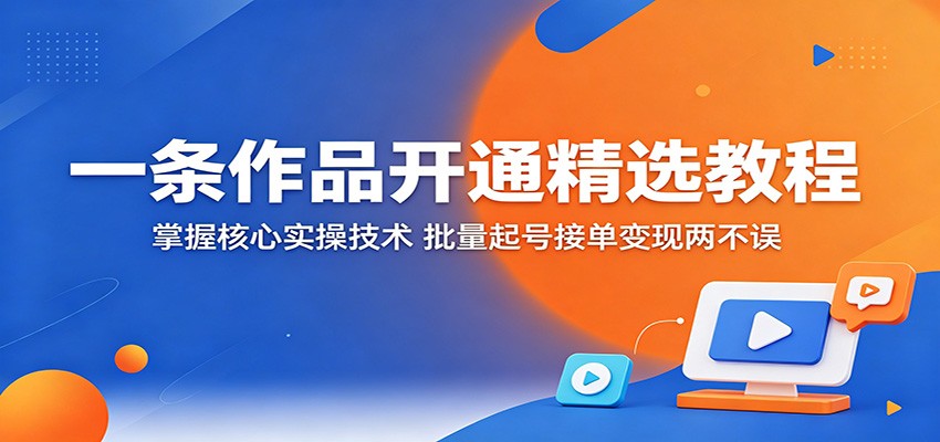 一条作品开通精选教程:掌握核心实操技术,批量起号接单变现两不误-赛德副业库