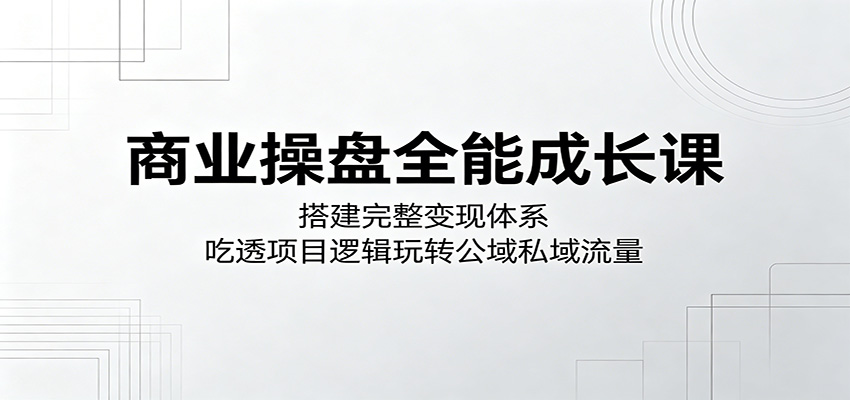 商业操盘全能成长课：搭建完整变现体系，吃透项目逻辑玩转公域私域流量-赛德副业库