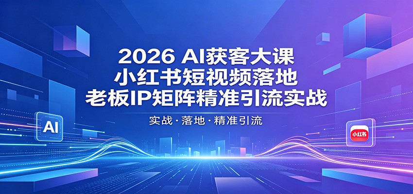 2026AI获客大课：小红书短视频落地，老板IP矩阵精准引流实战-赛德副业库