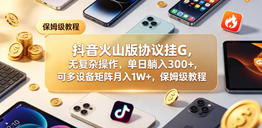 抖音火山版协议挂G，无复杂操作，单日躺入300+，可多设备矩阵月入1W+，保姆级教程【揭秘】-赛德副业库
