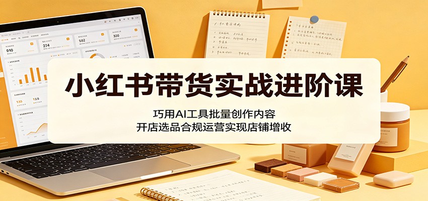 小红书带货实战进阶课:巧用AI工具批量创作内容,开店选品合规运营实现店铺增收-赛德副业库