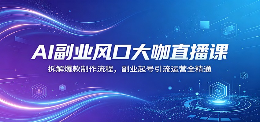 AI副业风口大咖直播课:拆解爆款制作流程,副业起号引流运营全精通-赛德副业库