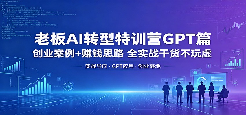 老板AI转型特训营GPT篇:创业案例+赚钱思路,全实战干货不玩虚-赛德副业库
