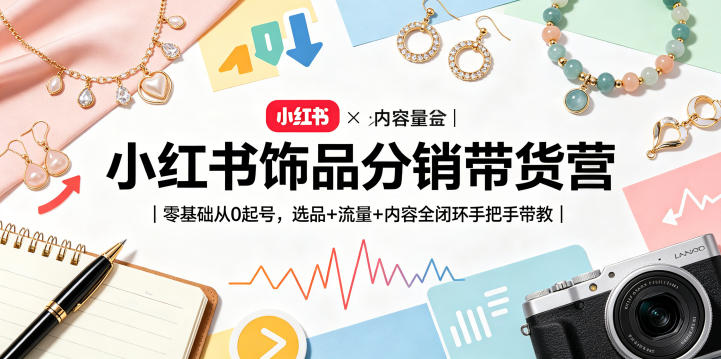 小红书饰品分销带货营|零基础从0起号,选品+流量+内容全闭环手把手带教-赛德副业库