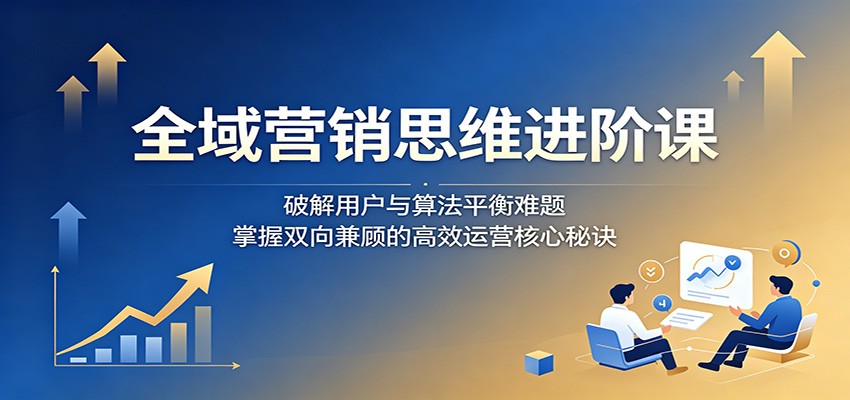 全域营销思维进阶课:破解用户与算法平衡难题,掌握双向兼顾的高效运营核心秘诀-赛德副业库