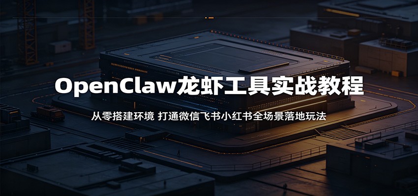 OpenClaw龙虾工具实战教程:从零搭建环境,打通微信飞书小红书全场景落地玩法-赛德副业库