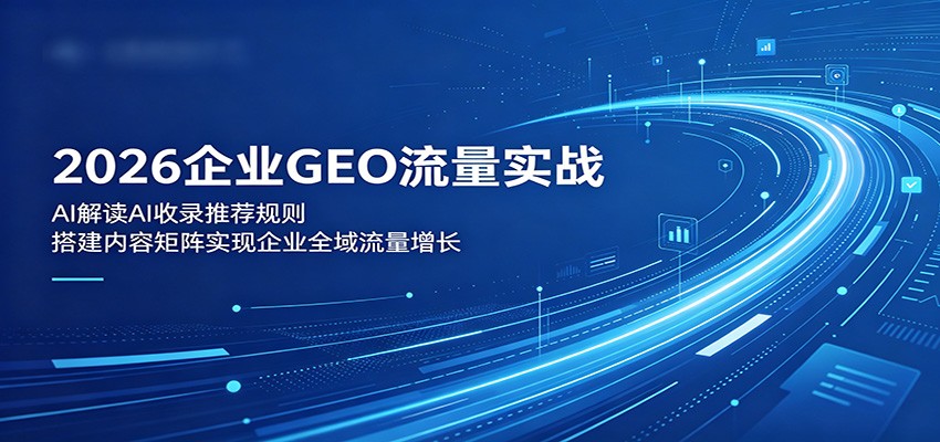 2026企业GEO流量实战:解读AI收录推荐规则,搭建内容矩阵实现企业全域流量增长-赛德副业库