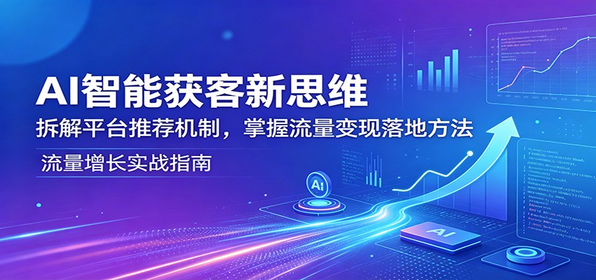 AI智能获客新思维:拆解平台推荐机制,掌握流量变现落地方法-赛德副业库