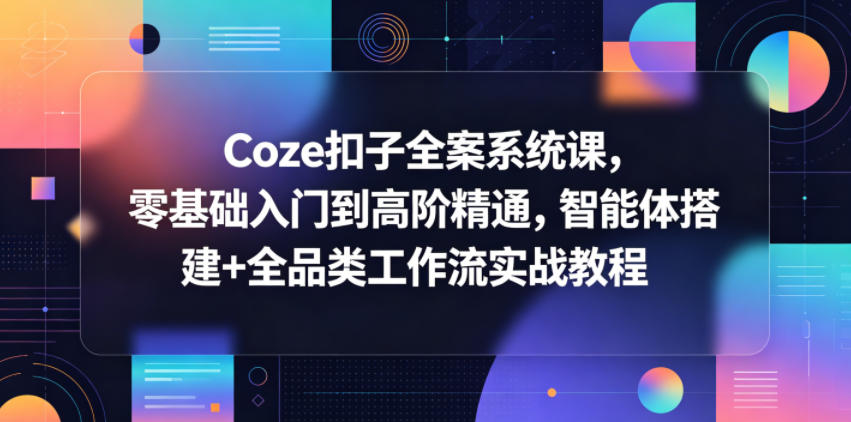 Coze扣子全案系统课，零基础入门到高阶精通，智能体搭建+全品类工作流实战教程-赛德副业库
