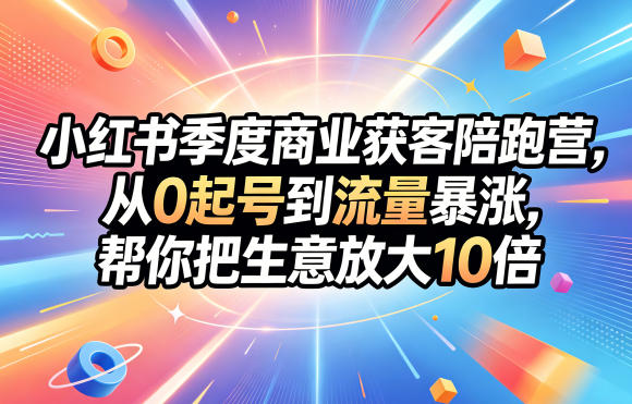 小红书季度商业获客陪跑营,从0起号到流量暴涨,帮你把生意放大10倍-赛德副业库