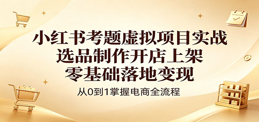 小红书考题虚拟项目实战:选品制作开店上架,零基础落地变现-赛德副业库