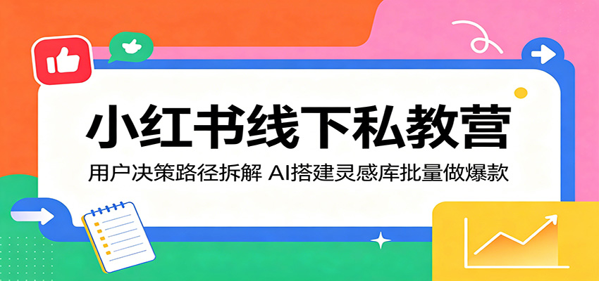 小红书线下私教营:用户决策路径拆解,AI搭建灵感库批量做爆款-赛德副业库
