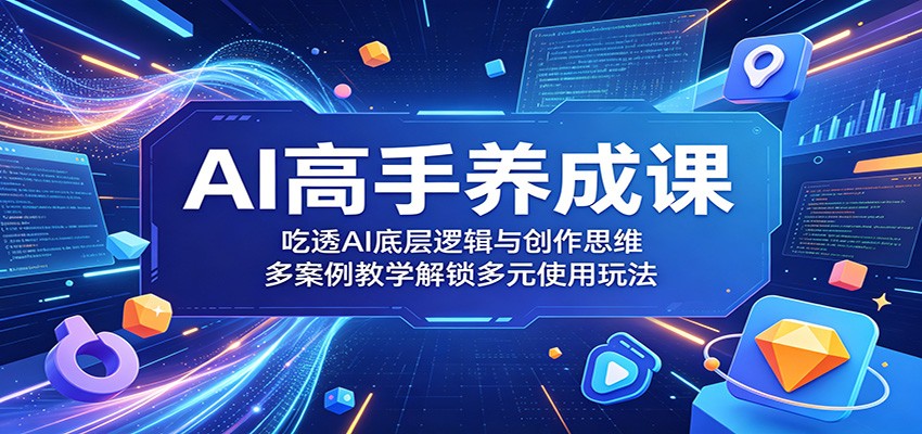 AI高手养成课：吃透AI底层逻辑与创作思维，多案例教学解锁多元使用玩法-赛德副业库