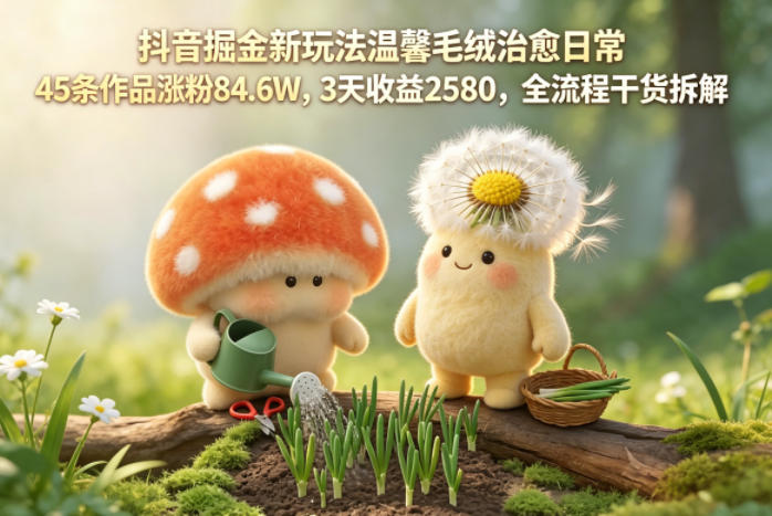 抖音掘金新玩法温馨毛绒治愈日常,45条作品涨粉84.6W,3天收益2580,全流程干货拆解-赛德副业库