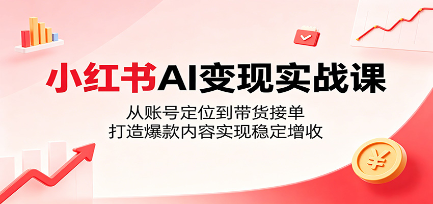 小红书AI变现实战课:从账号定位到带货接单,打造爆款内容实现稳定增收-赛德副业库