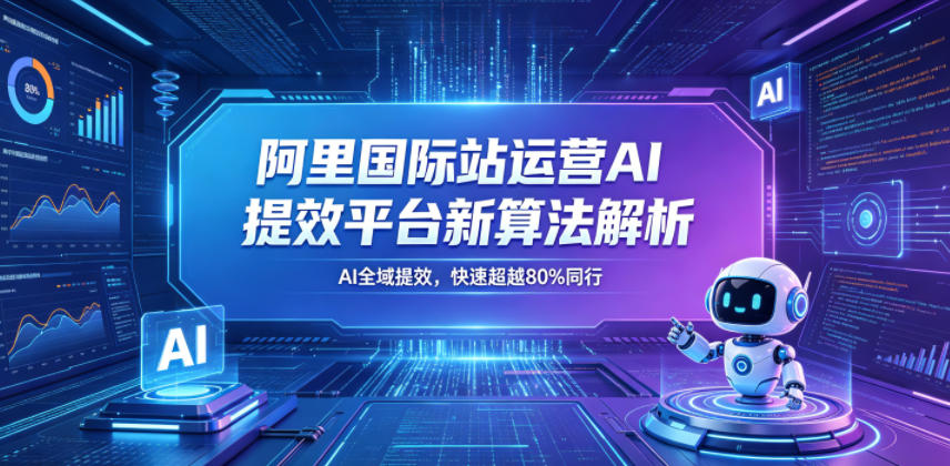 阿里国际站运营AI提效平台新算法解析26年5月新课,AI全域提效,快速超越80%同行-赛德副业库