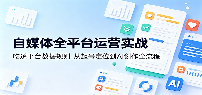 自媒体全平台运营实战：吃透平台数据规则，从起号定位到AI创作全流程-赛德副业库