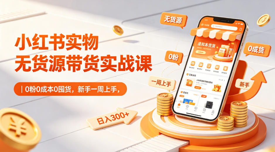 小红书实物无货源带货实战课｜0粉0成本0囤货，新手一周上手，日入300+-赛德副业库