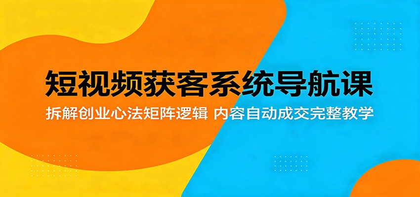 短视频获客系统导航课：拆解创业心法矩阵逻辑，内容自动成交完整教学-赛德副业库
