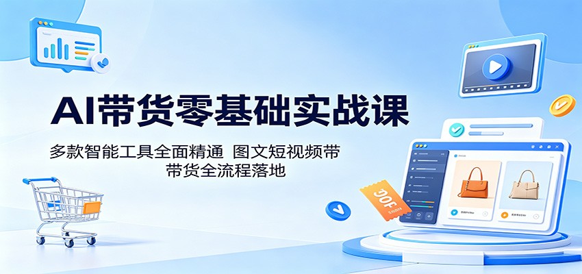 AI带货零基础实战课：多款智能工具全面精通，图文短视频带货全流程落地-赛德副业库