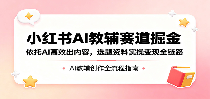 小红书AI教辅赛道掘金:依托AI高效出内容,选题资料实操变现全链路-赛德副业库