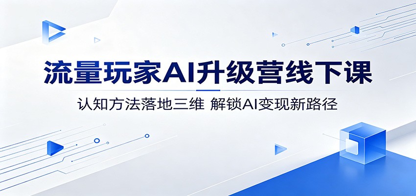 流量玩家AI升级营线下课:认知方法落地三维,解锁AI变现新路径-赛德副业库