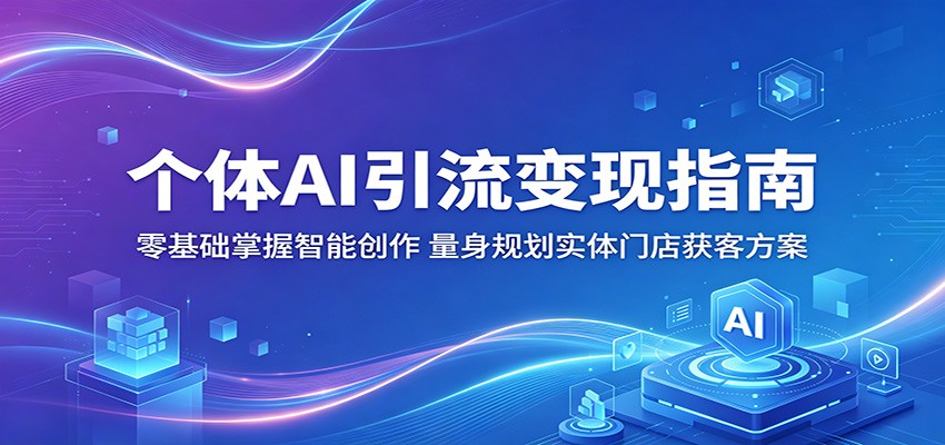 个体AI引流变现指南:零基础掌握智能创作,量身规划实体门店获客方案-赛德副业库
