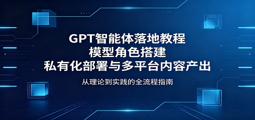 GPT智能体落地教程:模型角色搭建,私有化部署与多平台内容产出-赛德副业库