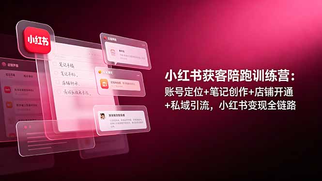 （19036期）小红书获客陪跑训练营：账号定位+笔记创作+店铺开通+私域引流，小红书变现全链路-赛德副业库